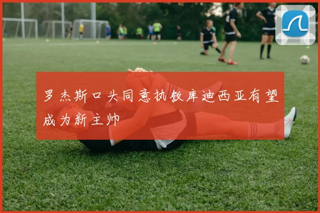 罗杰斯口头同意执教库迪西亚有望成为新主帅